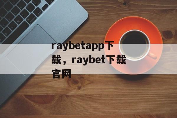 raybetapp下载，raybet下载官网