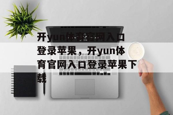 开yun体育官网入口登录苹果，开yun体育官网入口登录苹果下载