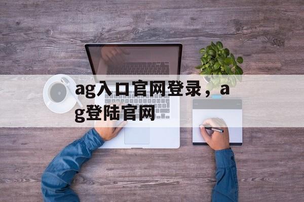 ag入口官网登录，ag登陆官网